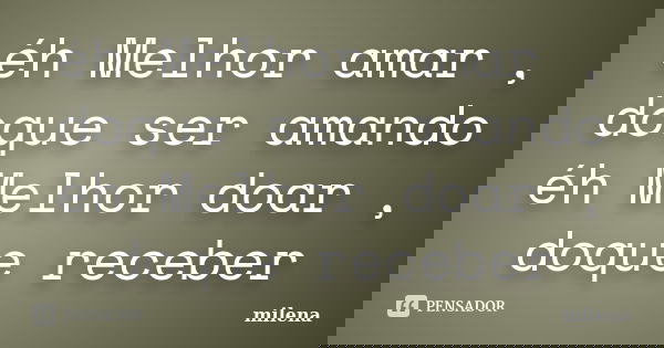 éh Melhor amar , doque ser amando éh Melhor doar , doque receber... Frase de Milena.
