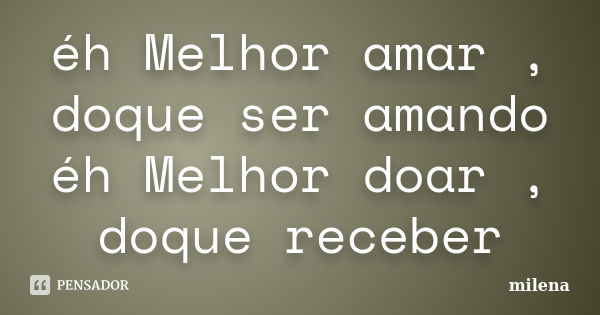 éh Melhor amar , doque ser amando éh Melhor doar , doque receber... Frase de Milena.