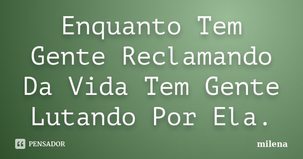 Enquanto Tem Gente Reclamando Da Vida Tem Gente Lutando Por Ela.... Frase de Milena.