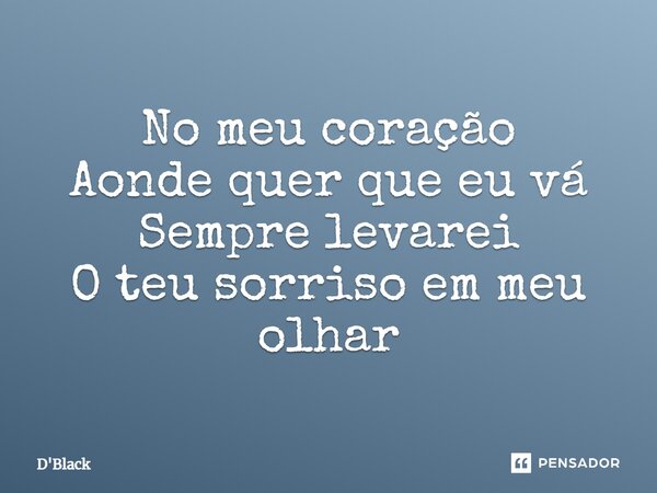 No meu coração Aonde quer que eu vá Sempre levarei O teu sorriso em meu olhar... Frase de D'Black.