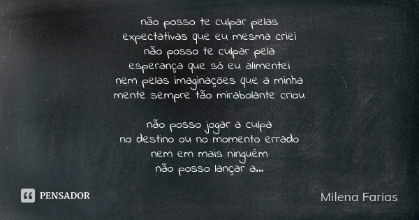 não posso te culpar pelas expectativas que eu mesma criei não posso te culpar pela esperança que só eu alimentei nem pelas imaginações que a minha mente sempre ... Frase de Milena Farias.