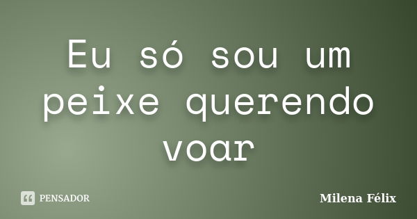 Eu só sou um peixe querendo voar... Frase de Milena Félix.