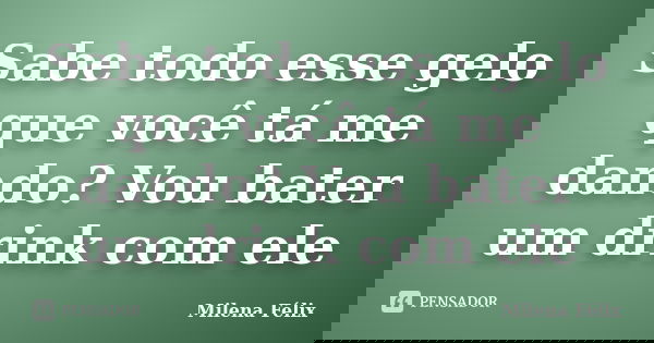 Sabe todo esse gelo que você tá me dando? Vou bater um drink com ele... Frase de Milena Félix.
