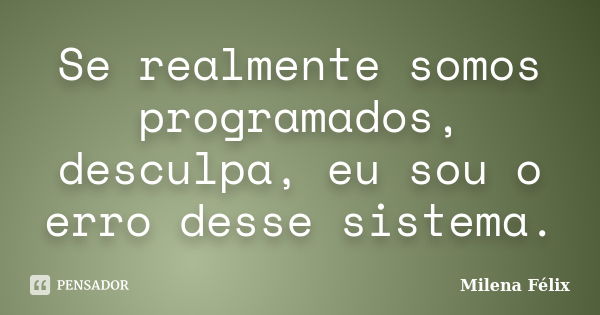 Se realmente somos programados, desculpa, eu sou o erro desse sistema.... Frase de Milena Félix.