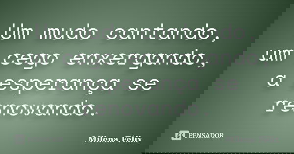 Um mudo cantando, um cego enxergando, a esperança se renovando.... Frase de Milena Félix.