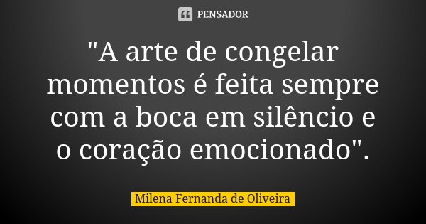"A arte de congelar momentos é feita sempre com a boca em silêncio e o coração emocionado".... Frase de Milena Fernanda de Oliveira.