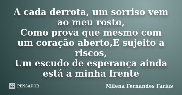 A cada derrota, um sorriso vem ao meu rosto, Como prova que mesmo com um coração aberto,E sujeito a riscos, Um escudo de esperança ainda está a minha frente... Frase de Milena Fernandes Farias.