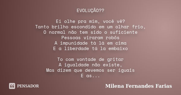 EVOLUÇÃO?? Ei olhe pra mim, você vê? Tanto brilho escondido em um olhar frio, O normal não tem sido o suficiente Pessoas viraram robôs A impunidade tá lá em cim... Frase de Milena Fernandes Farias.