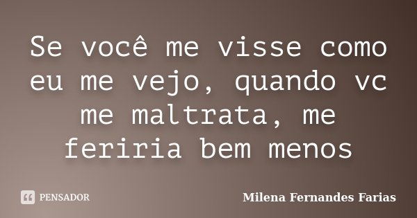 Se você me visse como eu me vejo, quando vc me maltrata, me feriria bem menos... Frase de Milena Fernandes Farias.