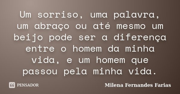 Um sorriso, uma palavra, um abraço ou até mesmo um beijo pode ser a diferença entre o homem da minha vida, e um homem que passou pela minha vida.... Frase de Milena Fernandes Farias.
