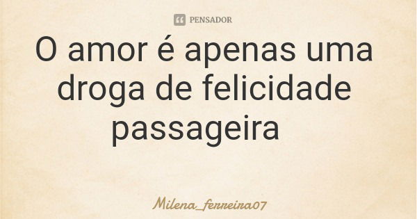 O amor é apenas uma droga de felicidade passageira... Frase de Milena_ferreira07.