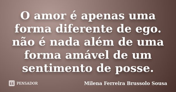 O amor é apenas uma forma diferente de ego. não é nada além de uma forma amável de um sentimento de posse.... Frase de Milena Ferreira Brussolo Sousa.