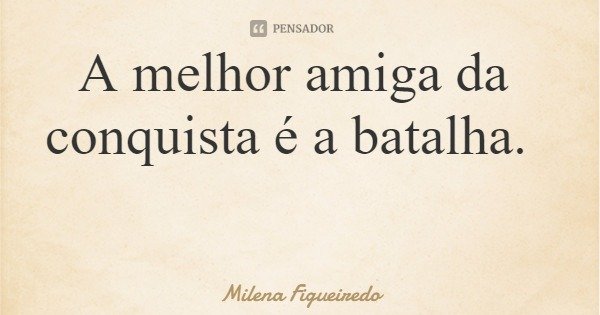 A melhor amiga da conquista é a batalha.... Frase de Milena Figueiredo.