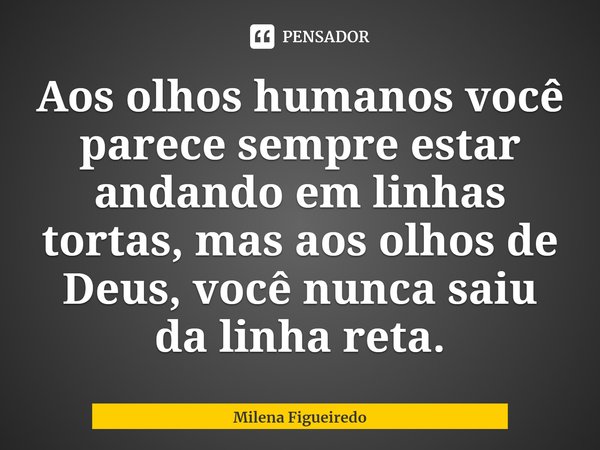 ⁠Aos olhos humanos você parece sempre estar andando em linhas tortas, mas aos olhos de Deus, você nunca saiu da linha reta.... Frase de Milena Figueiredo.