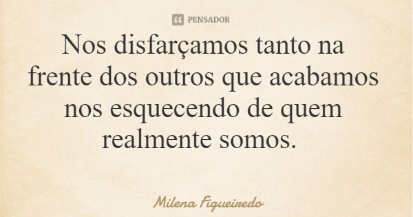 Nos disfarçamos tanto na frente dos outros que acabamos nos esquecendo de quem realmente somos.... Frase de Milena Figueiredo.