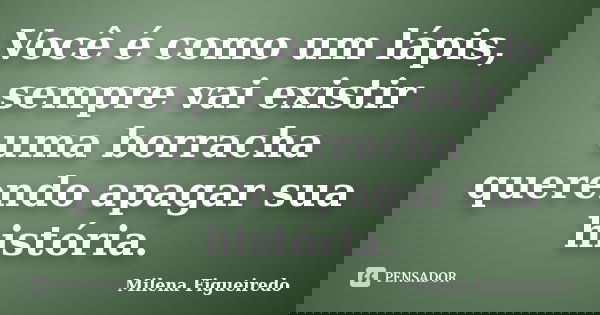 Você é como um lápis, sempre vai existir uma borracha querendo apagar sua história.... Frase de Milena Figueiredo.