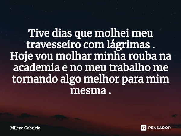 Tive dias que molhei meu travesseiro com lágrimas . Hoje vou molhar minha rouba na academia e no meu trabalho me tornando algo melhor para mim mesma ⁠.... Frase de Milena Gabriela.