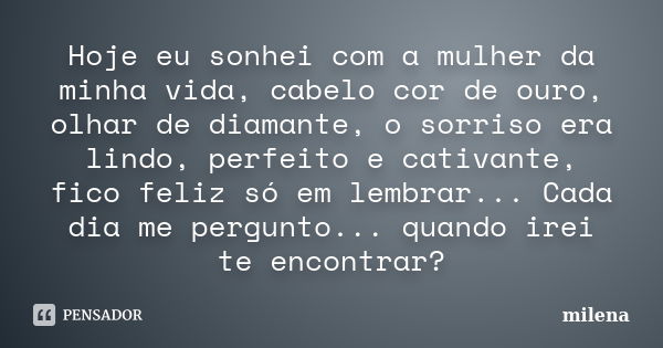 Hoje eu sonhei com a mulher da minha vida, cabelo cor de ouro, olhar de diamante, o sorriso era lindo, perfeito e cativante, fico feliz só em lembrar... Cada di... Frase de Milena.