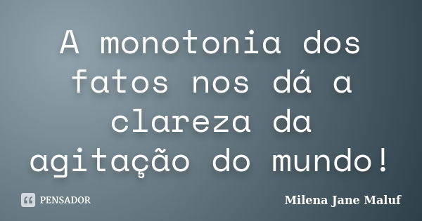 A monotonia dos fatos nos dá a clareza da agitação do mundo!... Frase de Milena Jane Maluf.