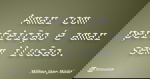 Amar com perfeição é amar sem ilusão.... Frase de Milena Jane Maluf.