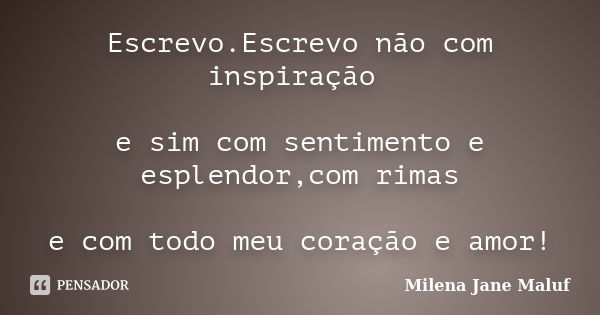 Escrevo.Escrevo não com inspiração e sim com sentimento e esplendor,com rimas e com todo meu coração e amor!... Frase de Milena Jane Maluf.