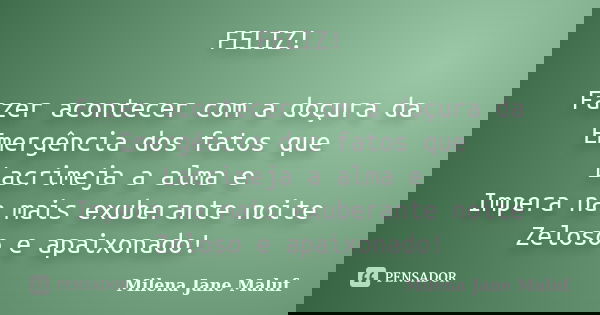 FELIZ! Fazer acontecer com a doçura da Emergência dos fatos que Lacrimeja a alma e Impera na mais exuberante noite Zeloso e apaixonado!... Frase de Milena Jane Maluf.