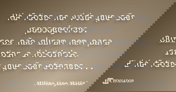 Há fatos na vida que são passageiros. Outros não duram nem para contar a história. E há fatos que são eternos...... Frase de Milena Jane Maluf.