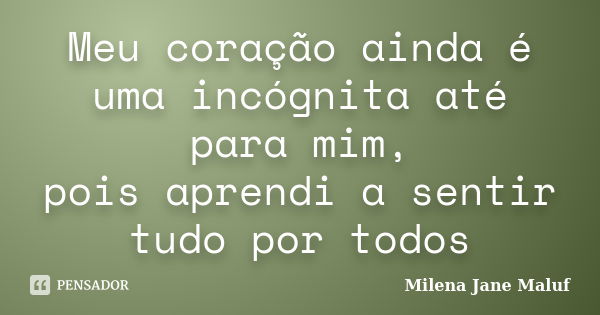 Meu coração ainda é uma incógnita até para mim, pois aprendi a sentir tudo por todos... Frase de Milena Jane Maluf.