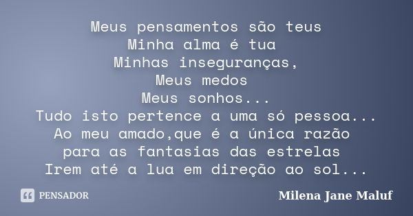 Meus pensamentos são teus Minha alma é tua Minhas inseguranças, Meus medos Meus sonhos... Tudo isto pertence a uma só pessoa... Ao meu amado,que é a única razão... Frase de Milena Jane Maluf.