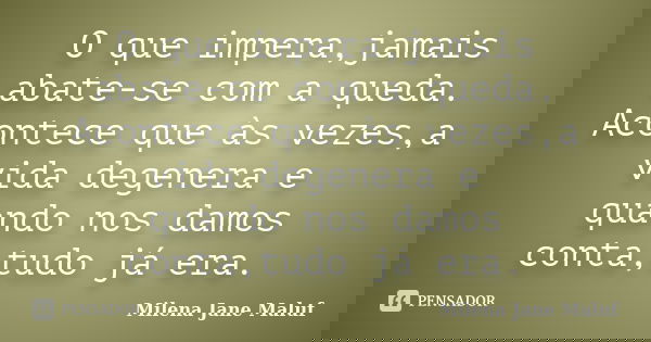 O que impera,jamais abate-se com a queda. Acontece que às vezes,a vida degenera e quando nos damos conta,tudo já era.... Frase de Milena Jane Maluf.