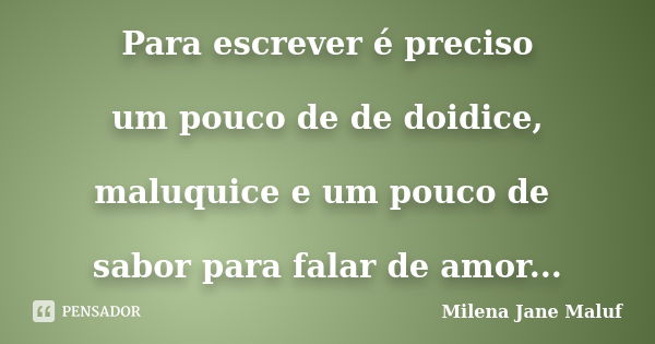 Para escrever é preciso um pouco de de doidice, maluquice e um pouco de sabor para falar de amor...... Frase de Milena Jane Maluf.