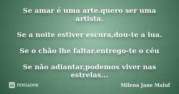 Se amar é uma arte.quero ser uma artista. Se a noite estiver escura,dou-te a lua. Se o chão lhe faltar.entrego-te o céu Se não adiantar,podemos viver nas estrel... Frase de Milena Jane Maluf.