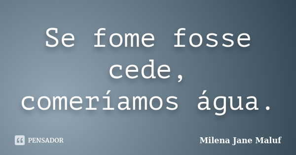 Se fome fosse cede, comeríamos água.... Frase de Milena Jane Maluf.