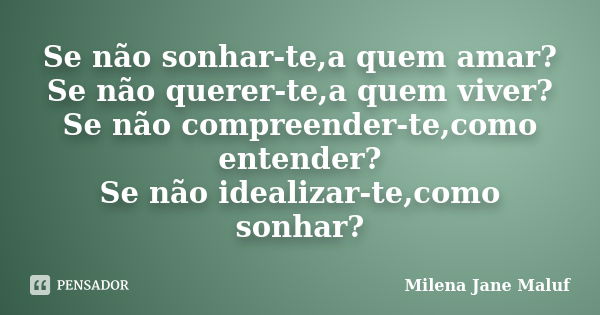 Se não sonhar-te,a quem amar? Se não querer-te,a quem viver? Se não compreender-te,como entender? Se não idealizar-te,como sonhar?... Frase de Milena Jane Maluf.