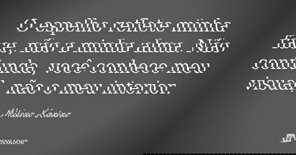 O espelho reflete minha face, não a minha alma. Não confunda, você conhece meu visual, não o meu interior.... Frase de Milena Karina.