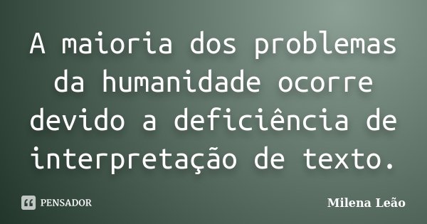 A maioria dos problemas da humanidade ocorre devido a deficiência de interpretação de texto.... Frase de Milena Leão.
