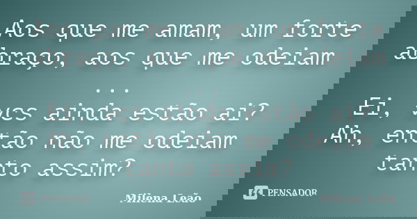 Aos que me amam, um forte abraço, aos que me odeiam ... Ei, vcs ainda estão ai? Ah, então não me odeiam tanto assim?... Frase de Milena Leão.