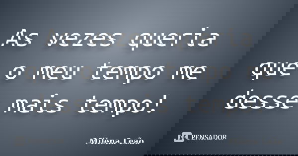 As vezes queria que o meu tempo me desse mais tempo!... Frase de Milena Leão.