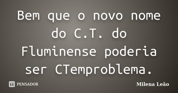 Bem que o novo nome do C.T. do Fluminense poderia ser CTemproblema.... Frase de Milena Leão.