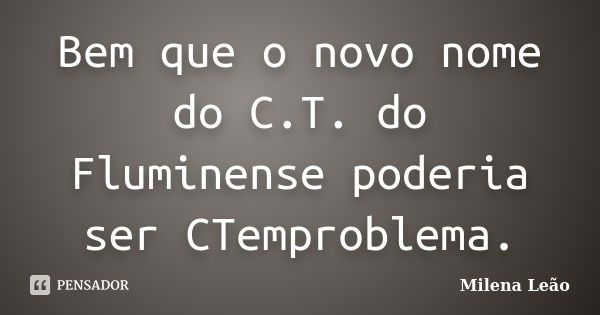 Bem que o novo nome do C.T. do Fluminense poderia ser CTemproblema.... Frase de Milena Leão.