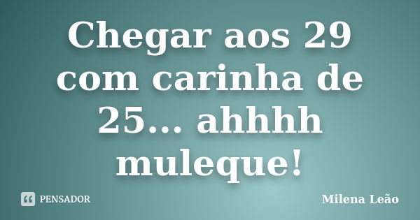 Chegar aos 29 com carinha de 25... ahhhh muleque!... Frase de Milena Leão.