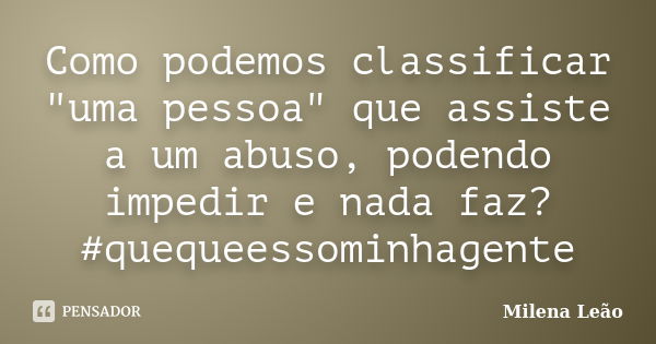 Como podemos classificar "uma pessoa" que assiste a um abuso, podendo impedir e nada faz? #quequeessominhagente... Frase de Milena Leão.