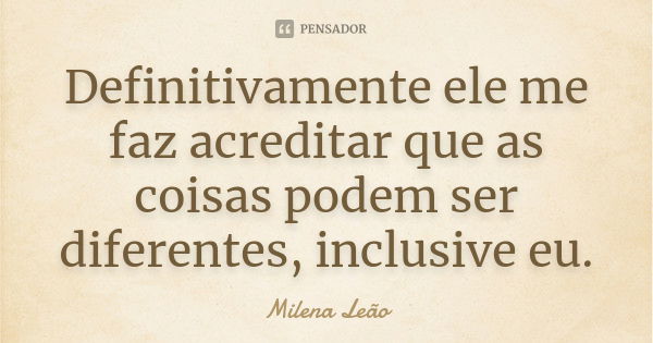 Definitivamente ele me faz acreditar que as coisas podem ser diferentes, inclusive eu.... Frase de Milena Leão.