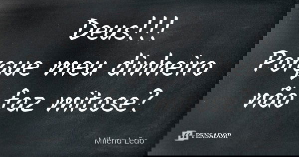 Deus!!! Porque meu dinheiro não faz mitose?... Frase de Milena Leão.