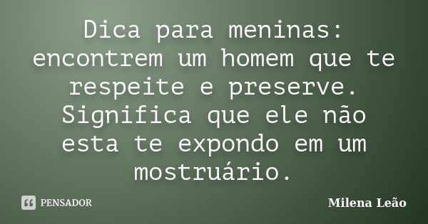 Dica para meninas: encontrem um homem que te respeite e preserve. Significa que ele não esta te expondo em um mostruário.... Frase de Milena Leão.