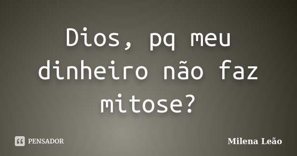 Dios, pq meu dinheiro não faz mitose?... Frase de Milena Leão.