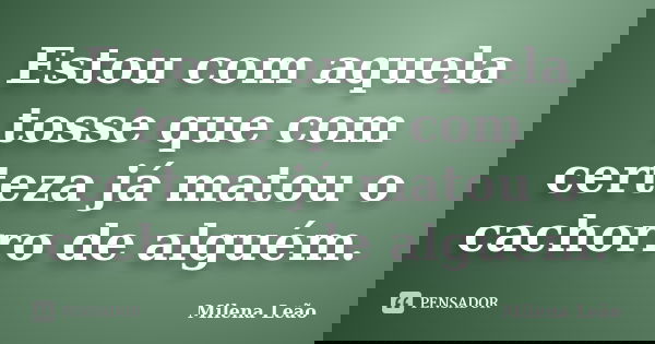 Estou com aquela tosse que com certeza já matou o cachorro de alguém.... Frase de Milena Leão.