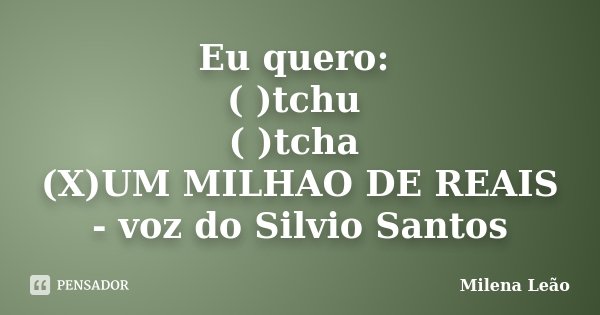 Eu quero: ( )tchu ( )tcha (X)UM MILHAO DE REAIS - voz do Silvio Santos... Frase de Milena Leão.
