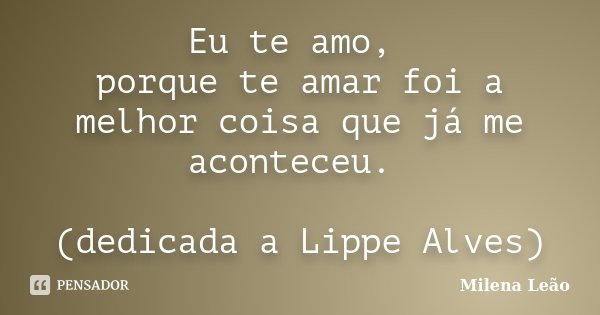 Eu te amo, porque te amar foi a melhor coisa que já me aconteceu. (dedicada a Lippe Alves)... Frase de Milena Leão.