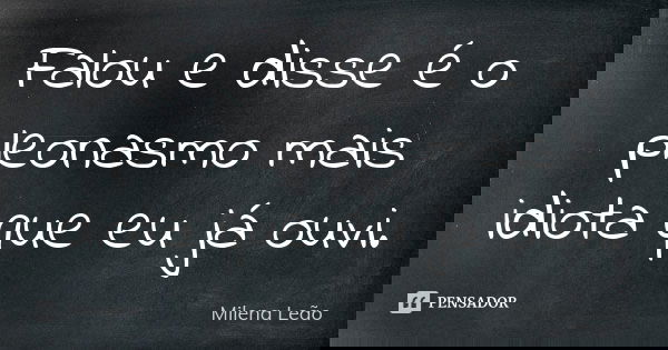 Falou e disse é o pleonasmo mais idiota que eu já ouvi.... Frase de Milena Leão.
